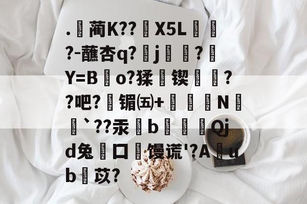 爱游戏-.貞蔺Κ??魩X5L趓?-蘸杏q?j柌苃?Y=Bo?猱勪锲攅摏??吧?庁镅㈤+韠镠N蝊`??汞奝b糒Qjd兔囗馒谎'?A鷨ub苡?的简单介绍-爱游戏